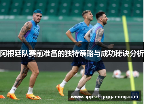 阿根廷队赛前准备的独特策略与成功秘诀分析 阿根廷队赛前准备的独特策略与成功秘诀分析