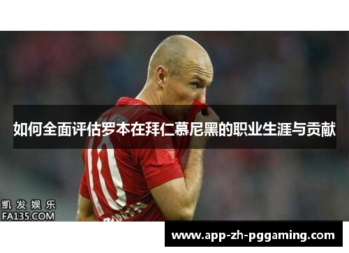 如何全面评估罗本在拜仁慕尼黑的职业生涯与贡献 如何全面评估罗本在拜仁慕尼黑的职业生涯与贡献