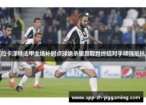 拉卡泽特法甲主场补时点球绝杀里昂取胜终结对手顽强抵抗