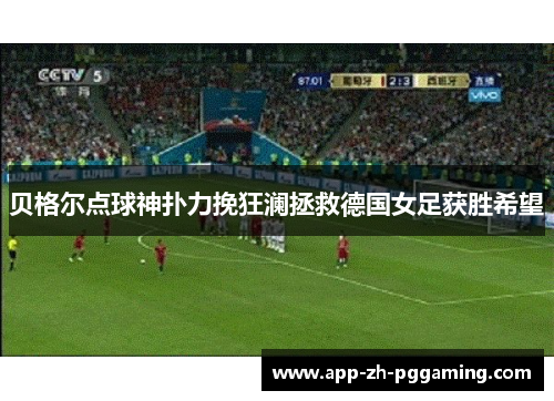 贝格尔点球神扑力挽狂澜拯救德国女足获胜希望 贝格尔点球神扑力挽狂澜拯救德国女足获胜希望