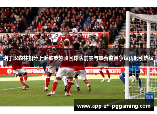 诺丁汉森林扣分上诉被英超驳回球队前景与联赛监管争议再起引热议 诺丁汉森林扣分上诉被英超驳回球队前景与联赛监管争议再起引热议